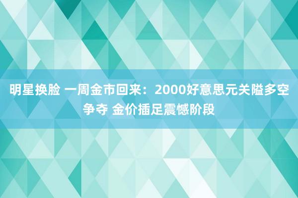 明星换脸 一周金市回来：2000好意思元关隘多空争夺 金价插足震憾阶段