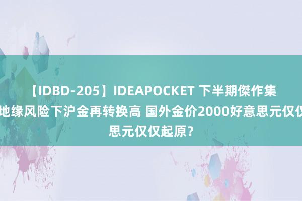 【IDBD-205】IDEAPOCKET 下半期傑作集2009 地缘风险下沪金再转换高 国外金价2000好意思元仅仅起原？