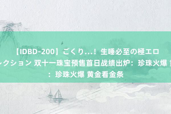 【IDBD-200】ごくり…！生唾必至の極エロボディセレクション 双十一珠宝预售首日战绩出炉：珍珠火爆 黄金看金条