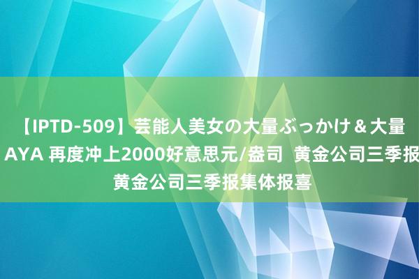 【IPTD-509】芸能人美女の大量ぶっかけ＆大量ごっくん AYA 再度冲上2000好意思元/盎司  黄金公司三季报集体报喜