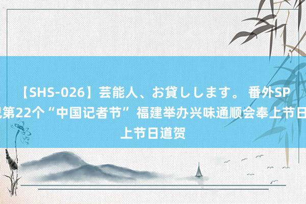 【SHS-026】芸能人、お貸しします。 番外SP 庆祝第22个“中国记者节” 福建举办兴味通顺会奉上节日道贺