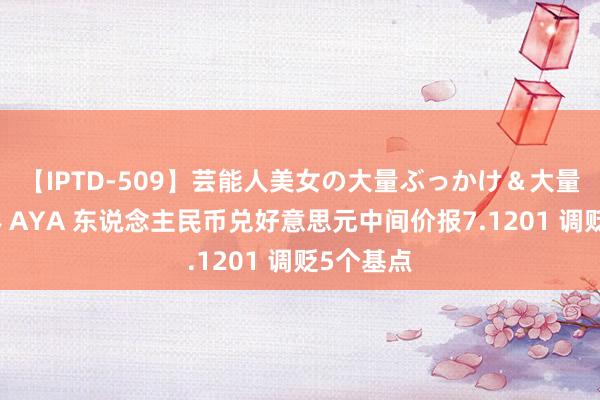 【IPTD-509】芸能人美女の大量ぶっかけ＆大量ごっくん AYA 东说念主民币兑好意思元中间价报7.1201 调贬5个基点