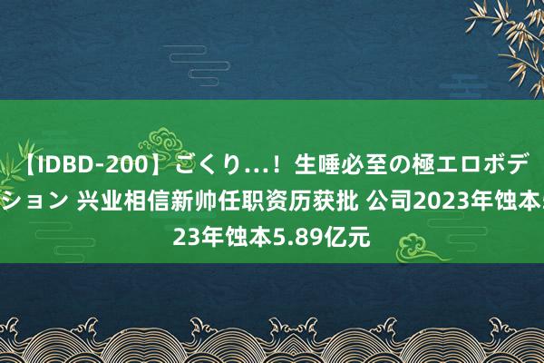 【IDBD-200】ごくり…！生唾必至の極エロボディセレクション 兴业相信新帅任职资历获批 公司2023年蚀本5.89亿元