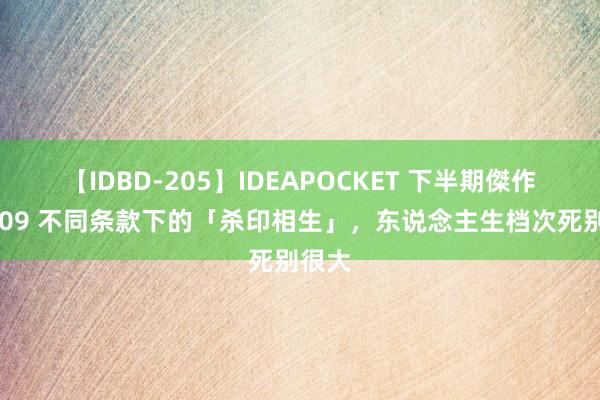 【IDBD-205】IDEAPOCKET 下半期傑作集2009 不同条款下的「杀印相生」，东说念主生档次死别很大