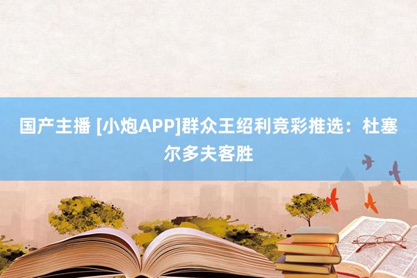 国产主播 [小炮APP]群众王绍利竞彩推选：杜塞尔多夫客胜