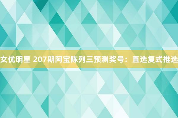 女优明星 207期阿宝陈列三预测奖号：直选复式推选