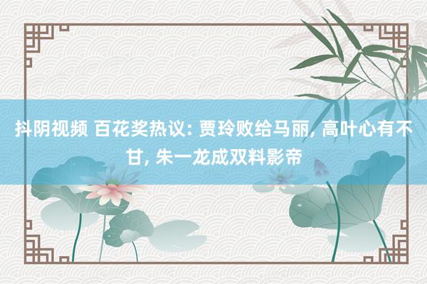 抖阴视频 百花奖热议: 贾玲败给马丽， 高叶心有不甘， 朱一龙成双料影帝