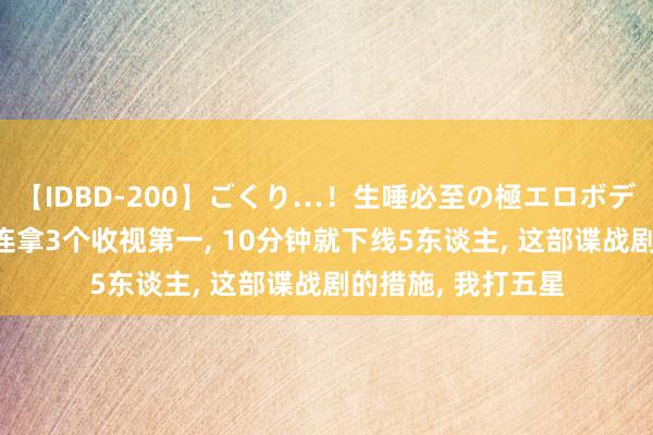 【IDBD-200】ごくり…！生唾必至の極エロボディセレクション 连拿3个收视第一， 10分钟就下线5东谈主， 这部谍战剧的措施， 我打五星