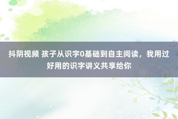 抖阴视频 孩子从识字0基础到自主阅读，我用过好用的识字讲义共享给你