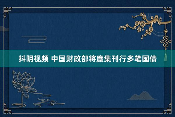 抖阴视频 中国财政部将麇集刊行多笔国债