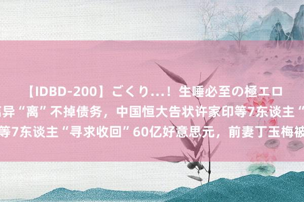 【IDBD-200】ごくり…！生唾必至の極エロボディセレクション 离异“离”不掉债务，中国恒大告状许家印等7东谈主“寻求收回”60亿好意思元，前妻丁玉梅被加入诉讼名单