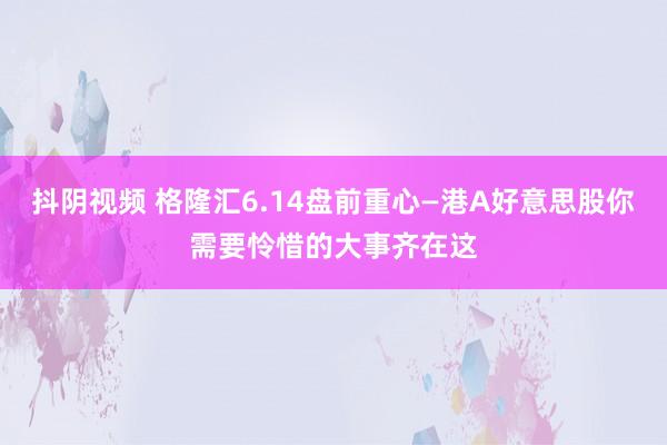 抖阴视频 格隆汇6.14盘前重心—港A好意思股你需要怜惜的大事齐在这