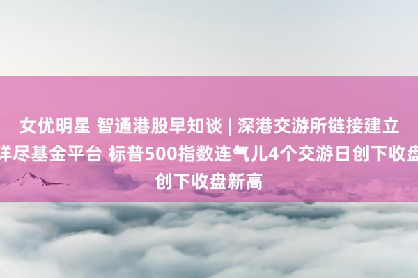 女优明星 智通港股早知谈 | 深港交游所链接建立香港详尽基金平台 标普500指数连气儿4个交游日创下收盘新高