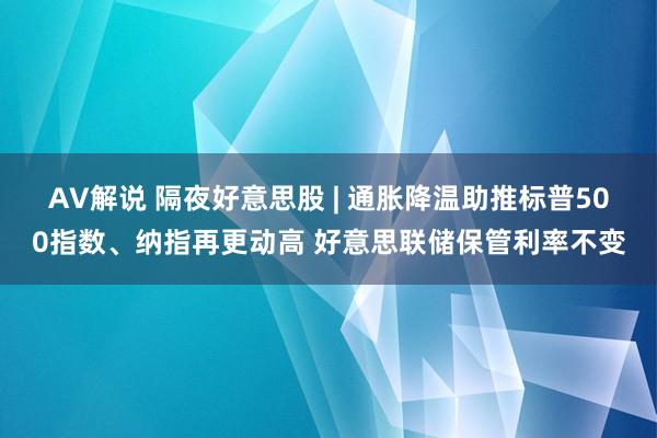 AV解说 隔夜好意思股 | 通胀降温助推标普500指数、纳指再更动高 好意思联储保管利率不变