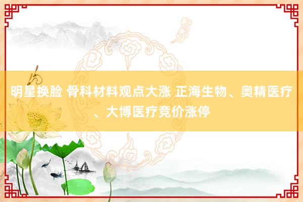 明星换脸 骨科材料观点大涨 正海生物、奥精医疗、大博医疗竞价涨停