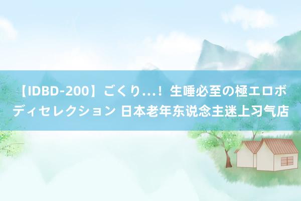 【IDBD-200】ごくり…！生唾必至の極エロボディセレクション 日本老年东说念主迷上习气店