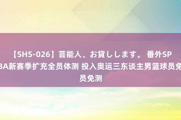 【SHS-026】芸能人、お貸しします。 番外SP CBA新赛季扩充全员体测 投入奥运三东谈主男篮球员免测