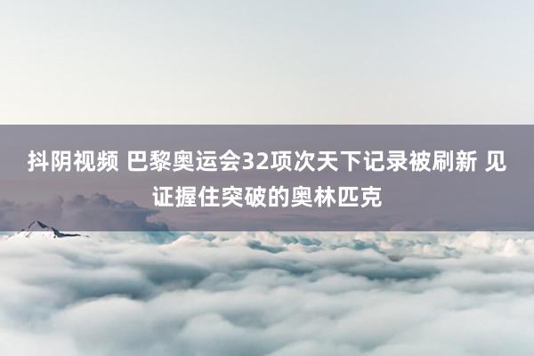 抖阴视频 巴黎奥运会32项次天下记录被刷新 见证握住突破的奥林匹克