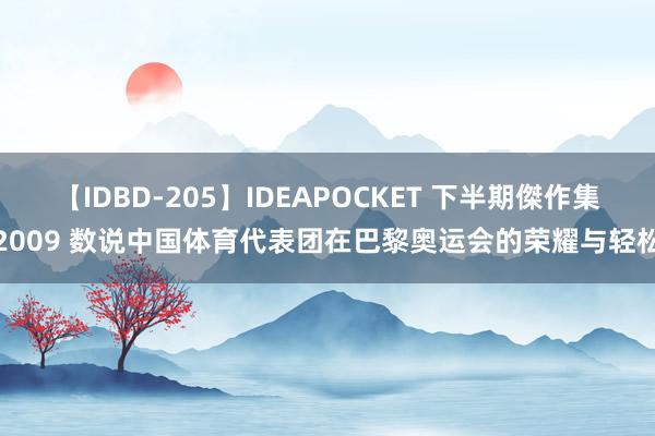 【IDBD-205】IDEAPOCKET 下半期傑作集2009 数说中国体育代表团在巴黎奥运会的荣耀与轻松