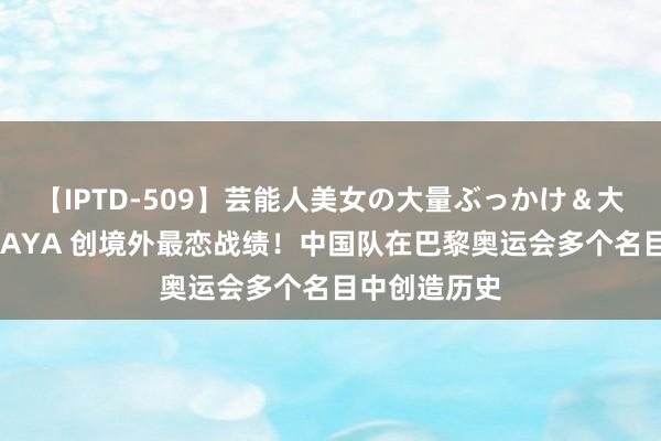 【IPTD-509】芸能人美女の大量ぶっかけ＆大量ごっくん AYA 创境外最恋战绩！中国队在巴黎奥运会多个名目中创造历史