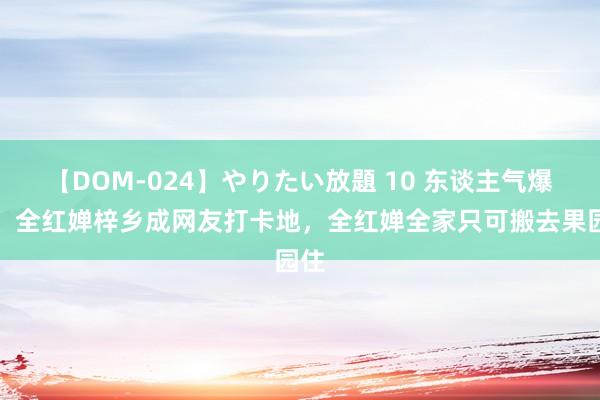 【DOM-024】やりたい放題 10 东谈主气爆棚！全红婵梓乡成网友打卡地，全红婵全家只可搬去果园住