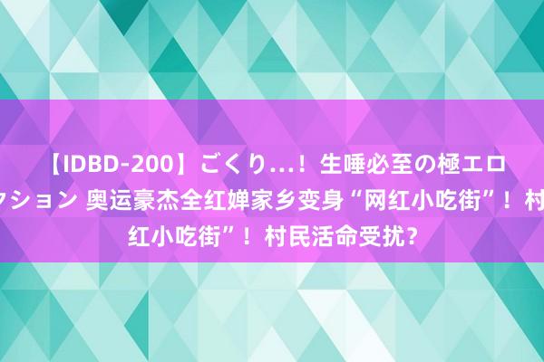 【IDBD-200】ごくり…！生唾必至の極エロボディセレクション 奥运豪杰全红婵家乡变身“网红小吃街”！村民活命受扰？