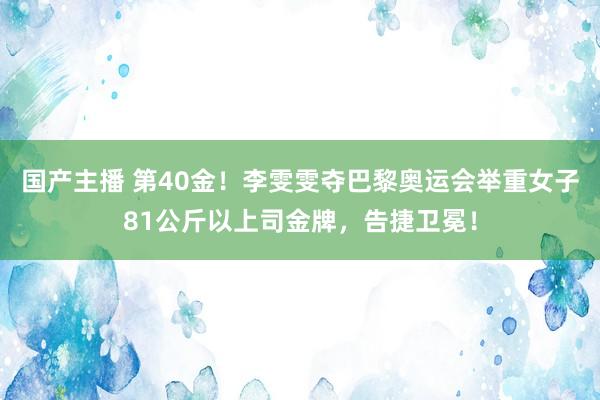 国产主播 第40金！李雯雯夺巴黎奥运会举重女子81公斤以上司金牌，告捷卫冕！