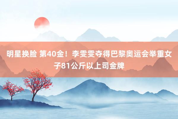 明星换脸 第40金！李雯雯夺得巴黎奥运会举重女子81公斤以上司金牌