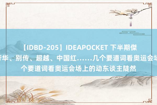 【IDBD-205】IDEAPOCKET 下半期傑作集2009 突破、芳华、别传、超越、中国红……几个要道词看奥运会场上的动东谈主陡然