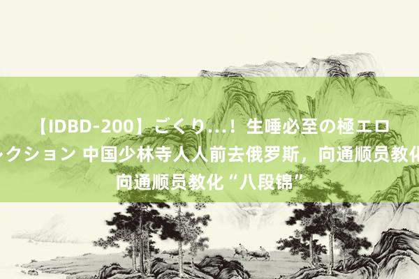 【IDBD-200】ごくり…！生唾必至の極エロボディセレクション 中国少林寺人人前去俄罗斯，向通顺员教化“八段锦”