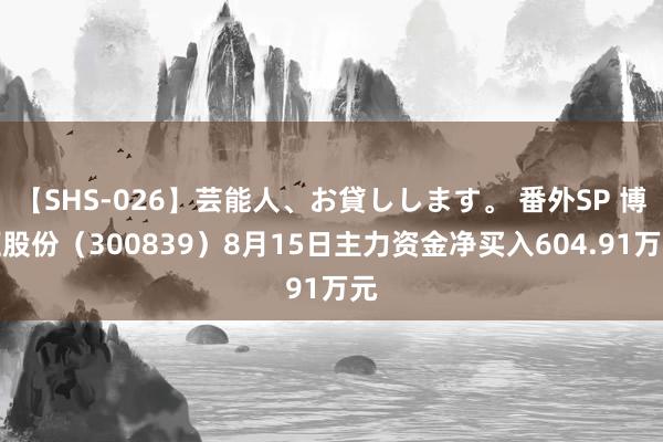 【SHS-026】芸能人、お貸しします。 番外SP 博汇股份（300839）8月15日主力资金净买入604.91万元