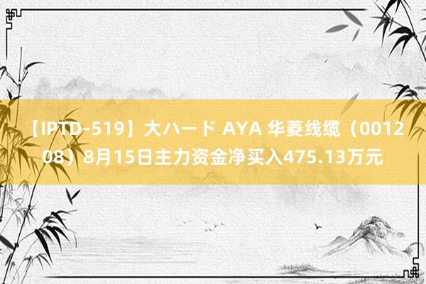 【IPTD-519】大ハード AYA 华菱线缆（001208）8月15日主力资金净买入475.13万元