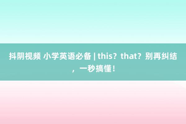 抖阴视频 小学英语必备 | this？that？别再纠结，一秒搞懂！