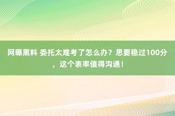 网曝黑料 委托太难考了怎么办？思要稳过100分，这个表率值得沟通！