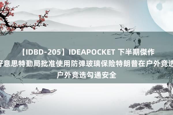 【IDBD-205】IDEAPOCKET 下半期傑作集2009 好意思特勤局批准使用防弹玻璃保险特朗普在户外竞选勾通安全