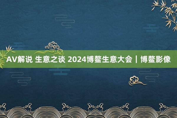 AV解说 生意之谈 2024博鳌生意大会｜博鳌影像