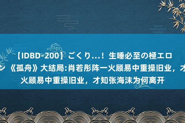 【IDBD-200】ごくり…！生唾必至の極エロボディセレクション 《孤舟》大结局:肖若彤阵一火顾易中重操旧业，才知张海沫为何离开