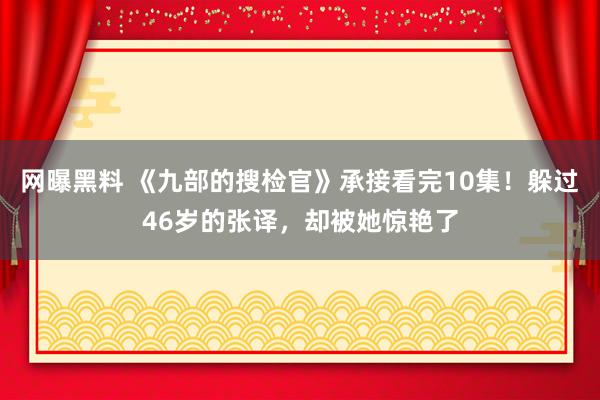 网曝黑料 《九部的搜检官》承接看完10集！躲过46岁的张译，却被她惊艳了