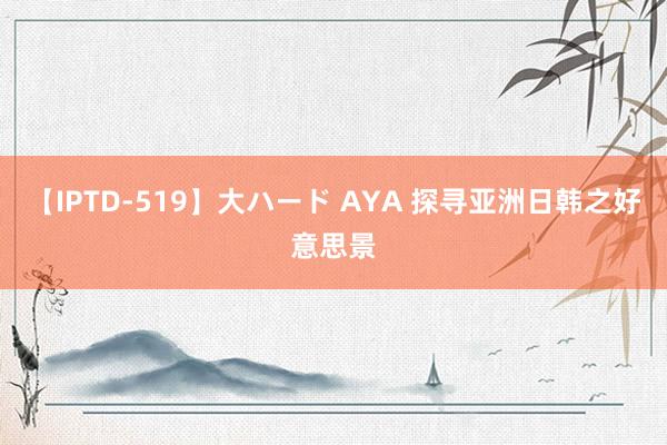 【IPTD-519】大ハード AYA 探寻亚洲日韩之好意思景