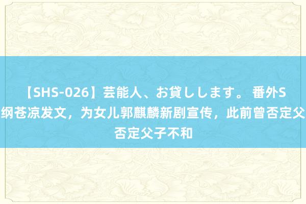 【SHS-026】芸能人、お貸しします。 番外SP 郭德纲苍凉发文，为女儿郭麒麟新剧宣传，此前曾否定父子不和