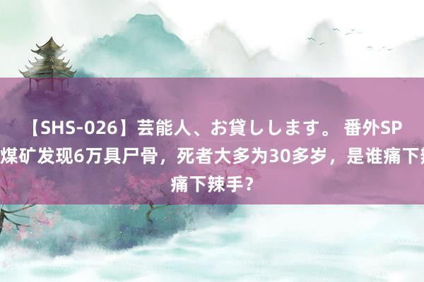 【SHS-026】芸能人、お貸しします。 番外SP 山西煤矿发现6万具尸骨，死者大多为30多岁，是谁痛下辣手？