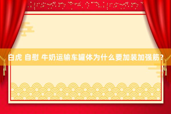 白虎 自慰 牛奶运输车罐体为什么要加装加强筋？