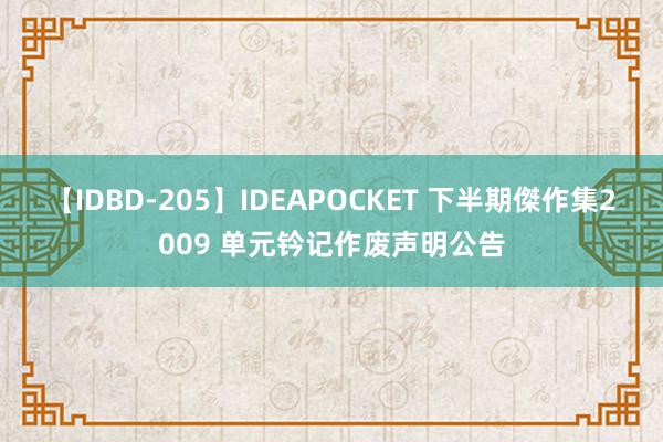 【IDBD-205】IDEAPOCKET 下半期傑作集2009 单元钤记作废声明公告