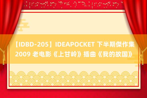 【IDBD-205】IDEAPOCKET 下半期傑作集2009 老电影《上甘岭》插曲《我的故国》