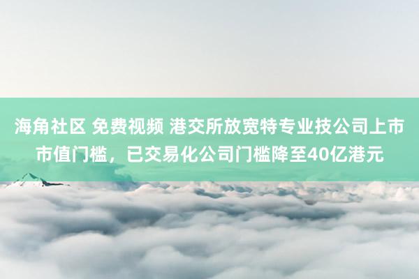 海角社区 免费视频 港交所放宽特专业技公司上市市值门槛，已交易化公司门槛降至40亿港元