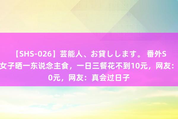 【SHS-026】芸能人、お貸しします。 番外SP 福建只身女子晒一东说念主食，一日三餐花不到10元，网友：真会过日子