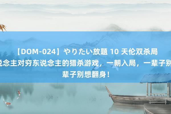 【DOM-024】やりたい放題 10 天伦双杀局：富东说念主对穷东说念主的猎杀游戏，一朝入局，一辈子别想翻身！