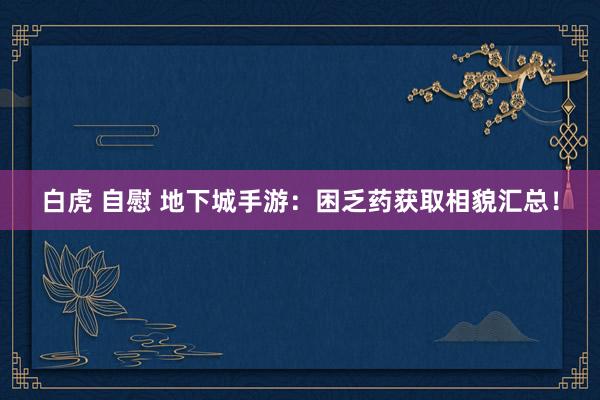 白虎 自慰 地下城手游：困乏药获取相貌汇总！