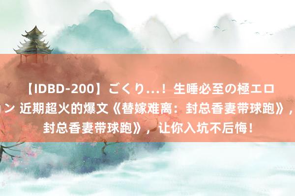 【IDBD-200】ごくり…！生唾必至の極エロボディセレクション 近期超火的爆文《替嫁难离：封总香妻带球跑》，让你入坑不后悔！