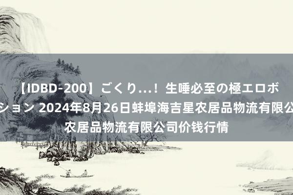 【IDBD-200】ごくり…！生唾必至の極エロボディセレクション 2024年8月26日蚌埠海吉星农居品物流有限公司价钱行情